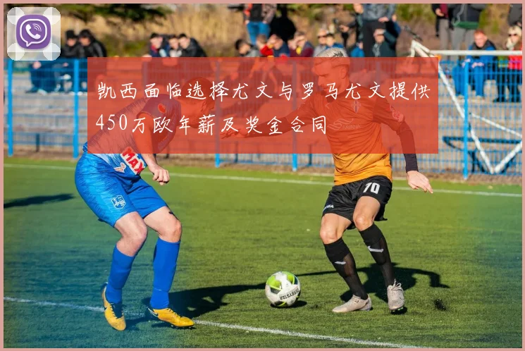 凯西面临选择尤文与罗马尤文提供450万欧年薪及奖金合同